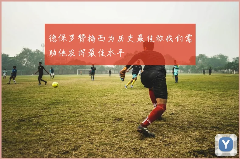 德保罗赞梅西为历史最佳称我们需助他发挥最佳水平