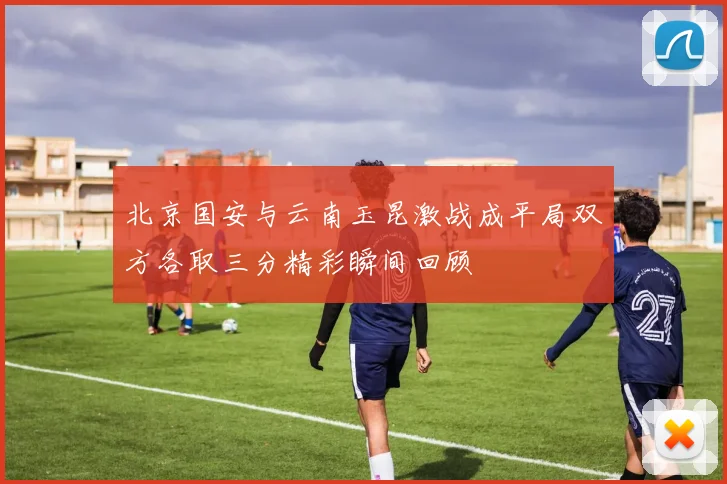 北京国安与云南玉昆激战成平局双方各取三分精彩瞬间回顾