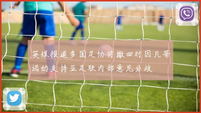 英媒报道多国足协将撤回对因凡蒂诺的支持亚足联内部意见分歧