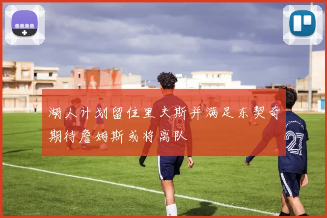湖人计划留住里夫斯并满足东契奇期待詹姆斯或将离队